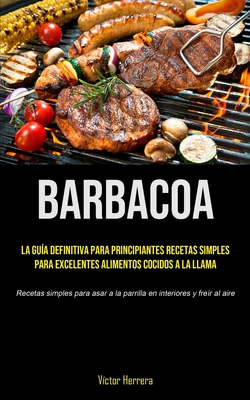 Barbacoa: La guía definitiva para principiantes recetas simples para excelentes alimentos cocidos a la llama (Recetas simples pa By Víctor Herrera Cover Image