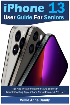 iPhone 13 User Guide for Seniors: Tips And Tricks For Beginners And Seniors In Troubleshooting Apple iPhone 13 To Become A Pro User By Willie Anne Candy Cover Image