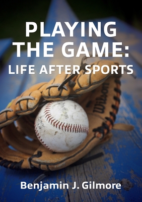 Playing the Game: Life After Sports By Benjamin J. Gilmore Cover Image
