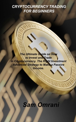 Cryptocurrency Trading for Beginners: The Ultimate Guide on How to Invest and Trade in Cryptocurrency. The Right Investment Advanced Strategy to Make Cover Image