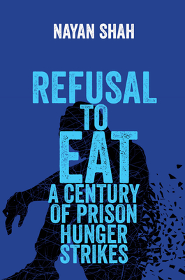 Refusal to Eat: A Century of Prison Hunger Strikes By Nayan Shah Cover Image