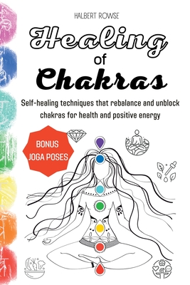 Healing of Chakras: Self-healing techniques that rebalance and unblock chakras for health and positive energy By Halbert Rowse Cover Image