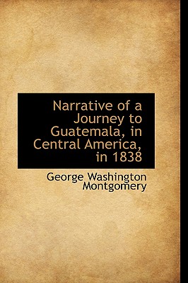 Narrative of a Journey to Guatemala, in Central America, in 1838 By George Washington Montgomery Cover Image