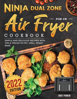 Ninja Dual Zone Air Fryer Cookbook for UK 2022: Simple and Delicious Recipes with Tips & Tricks to Fry, Grill, Roast, Bake Cover Image