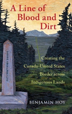A Line of Blood and Dirt: Creating the Canada-United States Border Across Indigenous Lands By Benjamin Hoy Cover Image