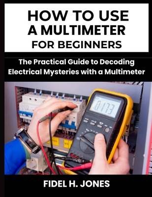 How to use a Multimeter for Beginners: The Practical Guide to Decoding Electrical Mysteries with a Multimeter Cover Image