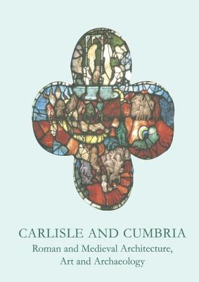 Carlisle and Cumbria: Roman and Medieval Artitecture, Art and Archaeology (British Archaeological Association Conference Transactions #27) Cover Image