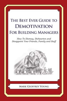 The Best Ever Guide to Demotivation for Building Managers: How To Dismay, Dishearten and Disappoint Your Friends, Family and Staff By Dick DeBartolo (Introduction by), Mark Geoffrey Young Cover Image