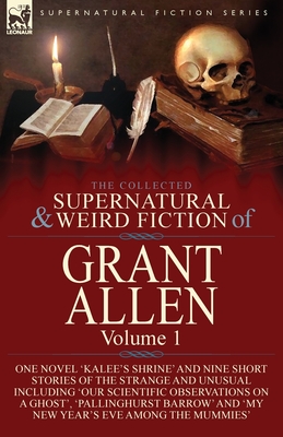 The Collected Supernatural and Weird Fiction of Grant Allen: Volume 1-One Novel 'Kalee's Shrine', and Nine Short Stories of the Strange and Unusual In By Grant Allen Cover Image