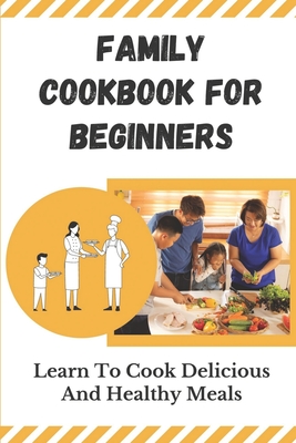 Family Cookbook For Beginners: Learn To Cook Delicious And Healthy Meals: Family Recipes For Health Cover Image