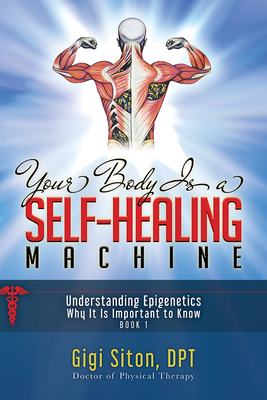 Your Body Is a Self-Healing Machine Book 1: Understanding Epigenetics - Why It Is Important to Know By Gigi Siton Cover Image