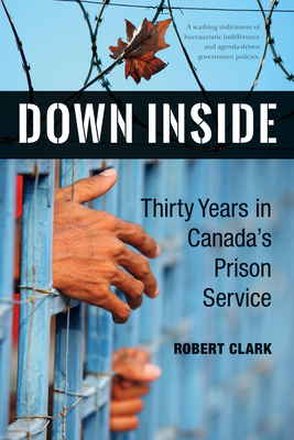 Down Inside: Thirty Years in Canada's Prison Service By Robert Clark Cover Image