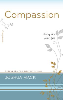 Compassion: Seeing with Jesus' Eyes (Resources for Biblical Living #15) By Joshua Mack Cover Image