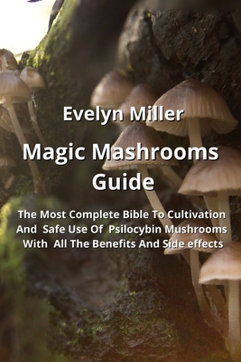 Magic Mashrooms Guide: The Most Complete Bible To Cultivation And Safe Use Of Psilocybin Mushrooms With All The BeneEts And Side e ects Cover Image