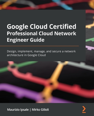 Google Cloud Certified Professional Cloud Network Engineer Guide: Design, implement, manage, and secure a network architecture in Google Cloud Cover Image