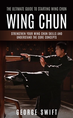 Wing Chun: The Ultimate Guide to Starting Wing Chun (Strengthen Your Wing Chun Skills and Understand the Core Concepts) Cover Image