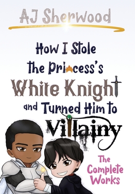 How I Stole the Princess's White Knight and Turned Him to Villainy: The Complete Works By Aj Sherwood, Cait Wade (Editor), Katie Griffin (Editor) Cover Image