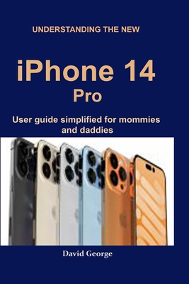 Understanding the new iPhone 14 Pro: user guide simplified for mommies and daddies By David George Cover Image