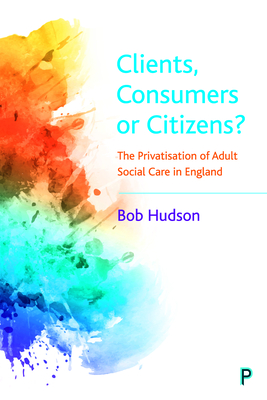 Clients, Consumers or Citizens?: The Privatisation of Adult Social Care in England By Bob Hudson Cover Image