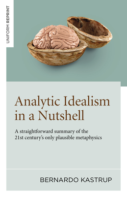 Analytic Idealism in a Nutshell: A Straightforward Summary of the 21st Century's Only Plausible Metaphysics Cover Image