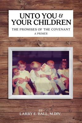 Unto You and Your Children: The Promises of the Covenant By Larry E. Ball Cover Image