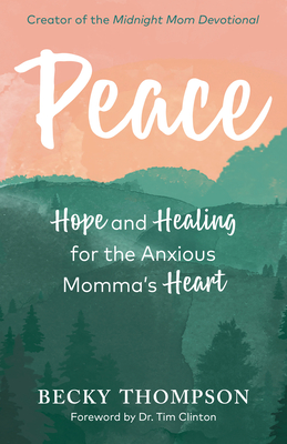 Peace: Hope and Healing for the Anxious Momma's Heart By Becky Thompson, Tim Clinton (Foreword by) Cover Image