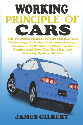 Working Principle of Cars: The Practical Manual To The Science And Technology Of A Model Automotive Car, Components Of Internal Combustion Engine By James Gilbert Cover Image