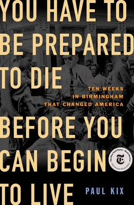 You Have to Be Prepared to Die Before You Can Begin to Live: Ten Weeks in Birmingham That Changed America By Paul Kix Cover Image