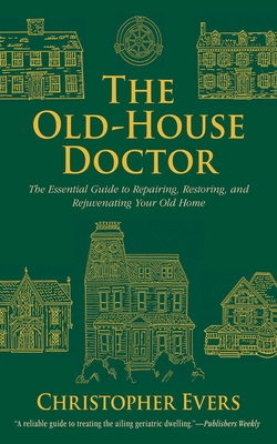 The Old-House Doctor: The Essential Guide to Repairing, Restoring, and Rejuvenating Your Old Home By Christopher Evers Cover Image