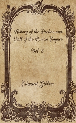 History of the Decline and Fall of the Roman Empire: Vol. 5 By Edward Gibbon Cover Image