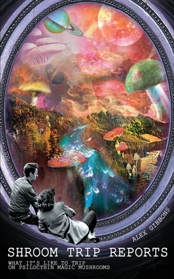 Shroom Trip Reports - What it's like to trip on Psilocybin Magic Mushrooms By Alex Gibbons Cover Image