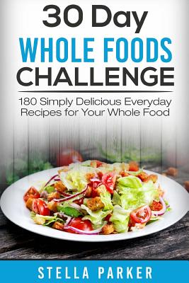 30 Day Whole Foods Challenge: 180 Simply Delicious Everyday Recipes for Your Whole Food By Stella Parker Cover Image