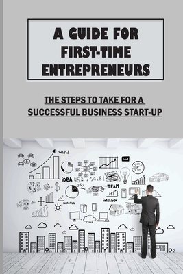 A Guide For First-Time Entrepreneurs: The Steps To Take For A Successful Business Start-Up: Marketing Basics And Strategies Cover Image