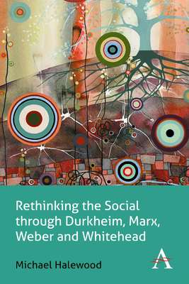 Rethinking the Social Through Durkheim, Marx, Weber and Whitehead (Key Issues in Modern Sociology) Cover Image