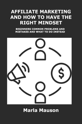 Affiliate Marketing and How to Have the Right Mindset: Beginners Common Problems and Mistakes and What to Do Instead By Marla Mauson Cover Image