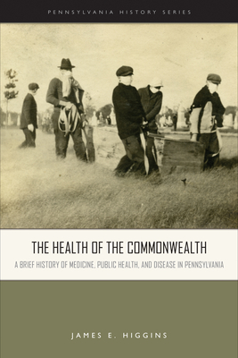 The Health of the Commonwealth: A Brief History of Medicine, Public Health, and Disease in Pennsylvania By James E. Higgins Cover Image