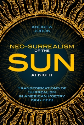 Neo-Surrealism: Or, The Sun At Night: Transformations of Surrealism in American Poetry 1966-1999 By Andrew Joron Cover Image