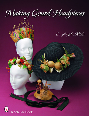 Making Gourd Headpieces: Decorating and Creating Headgear for Every Occasion (Schiffer Book) By Angela Mohr Cover Image