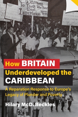How Britain Underdeveloped the Caribbean: A Reparation Response to Europe's Legacy of Plunder and Poverty By Hilary MCD Beckles Cover Image