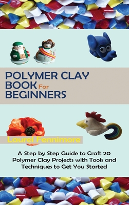 Polymer Clay Book for Beginners: A Step by Step Guide to Craft 20 Polymer Clay Projects with Tools and Techniques to Get You Started By Laurel Fennimore Cover Image