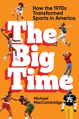 The Big Time: How the 1970s Transformed Sports in America By Michael MacCambridge Cover Image