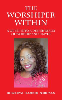 The Worshiper Within: A Quest Into A Deeper Realm Of Worship And Prayer By Chakeva Harris Norman Cover Image