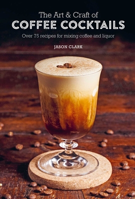 The Art & Craft of Coffee Cocktails: Over 75 recipes for mixing coffee and liquor Cover Image