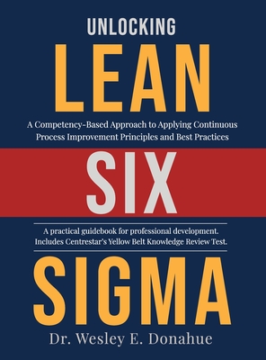 Unlocking Lean Six Sigma: A Competency-Based Approach to Applying Continuous Process Improvement Principles and Best Practices By Wesley Donahue Cover Image