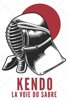 Kendo La Voie Du Sabre: Carnet de Kendo Carnet pour la pratique du Kendo pour votre sensei ou vos élèves de kendo ou vos amis - 120 Pages Cover Image