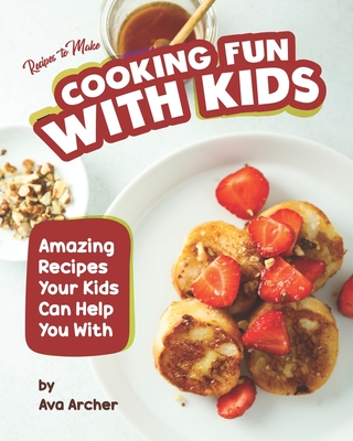 Recipes to Make Cooking Fun with Kids: Amazing Recipes Your Kids Can Help You With By Ava Archer Cover Image