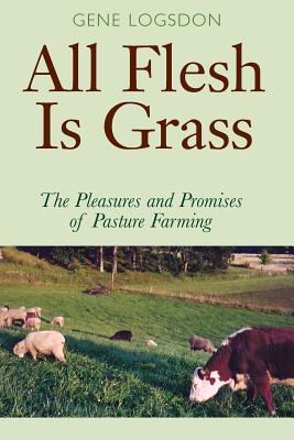 All Flesh Is Grass: The Pleasures and Promises of Pasture Farming By Gene Logsdon Cover Image