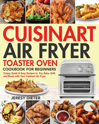 Cuisinart Air Fryer Toaster Oven Cookbook for Beginners: Crispy, Quick & Easy Recipes to Fry, Bake, Grill, and Roast with Your Cuisinart Air Fryer Cover Image