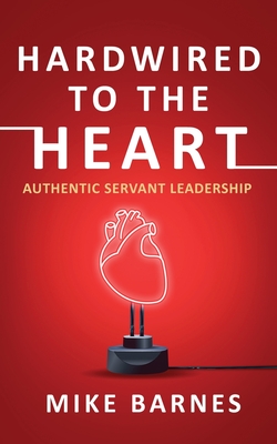 Hardwired to the Heart: Authentic Servant Leadership By Mike Barnes Cover Image