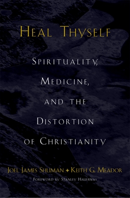 Heal Thyself: Spirituality, Medicine, and the Distortion of Christianity By Joel James Shuman, Keith G. Meador, Stanley M. Hauerwas (Foreword by) Cover Image